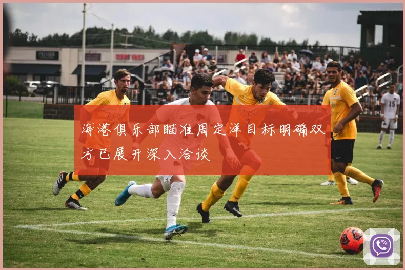 海港俱乐部瞄准周定洋目标明确双方已展开深入洽谈