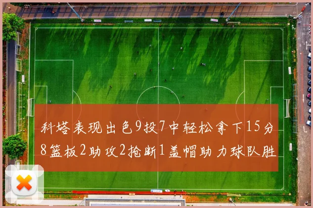 科塔表现出色9投7中轻松拿下15分8篮板2助攻2抢断1盖帽助力球队胜利