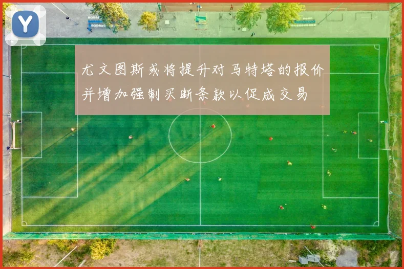尤文图斯或将提升对马特塔的报价并增加强制买断条款以促成交易