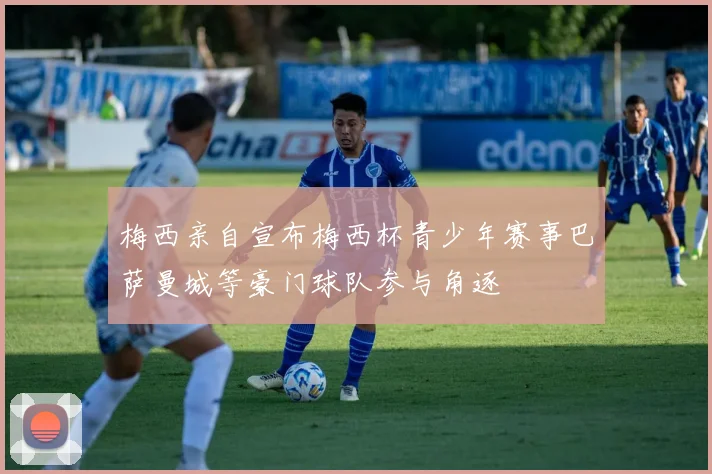 梅西亲自宣布梅西杯青少年赛事巴萨曼城等豪门球队参与角逐
