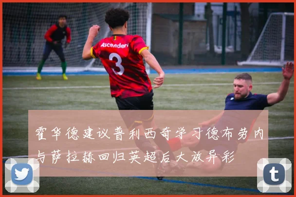 霍华德建议普利西奇学习德布劳内与萨拉赫回归英超后大放异彩