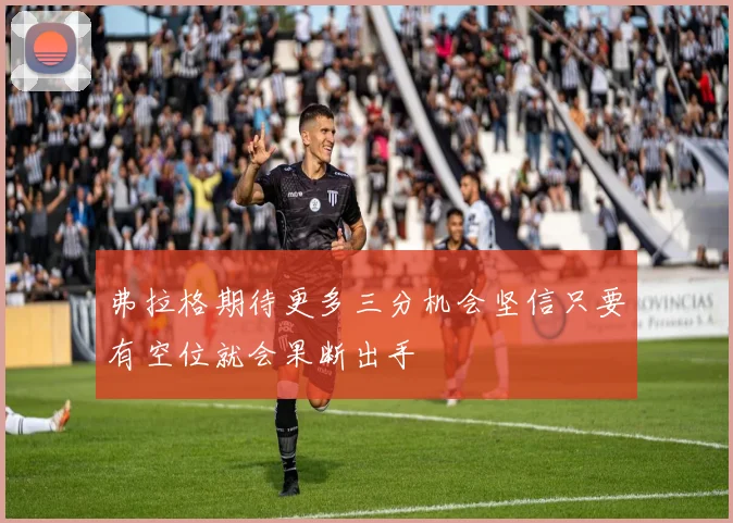弗拉格期待更多三分机会坚信只要有空位就会果断出手