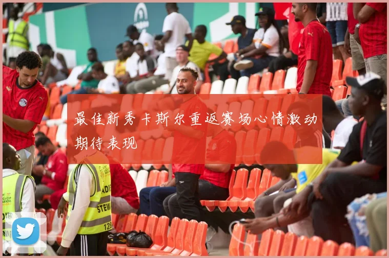 最佳新秀卡斯尔重返赛场心情激动期待表现