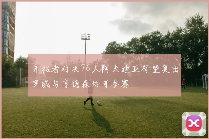 开拓者对决76人阿夫迪亚有望复出罗威与亨德森均可参赛