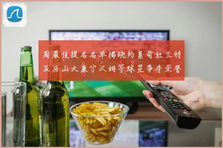 周最佳提名名单揭晓约基奇杜兰特亚历山大康宁汉姆等球星争夺荣誉