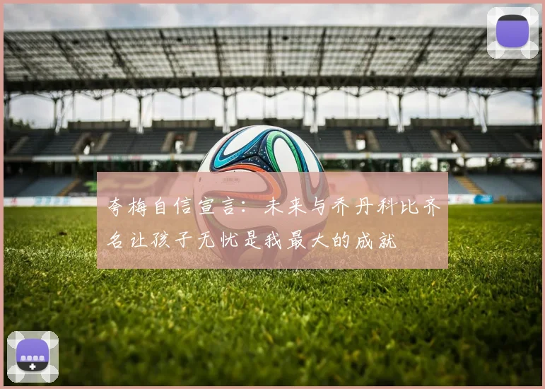 夸梅自信宣言：未来与乔丹科比齐名让孩子无忧是我最大的成就