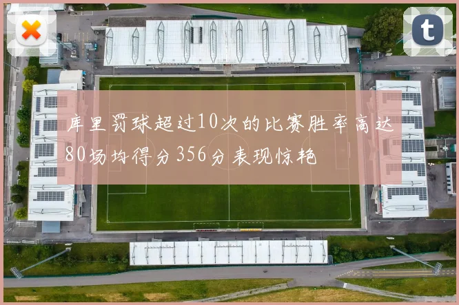 库里罚球超过10次的比赛胜率高达80场均得分356分表现惊艳