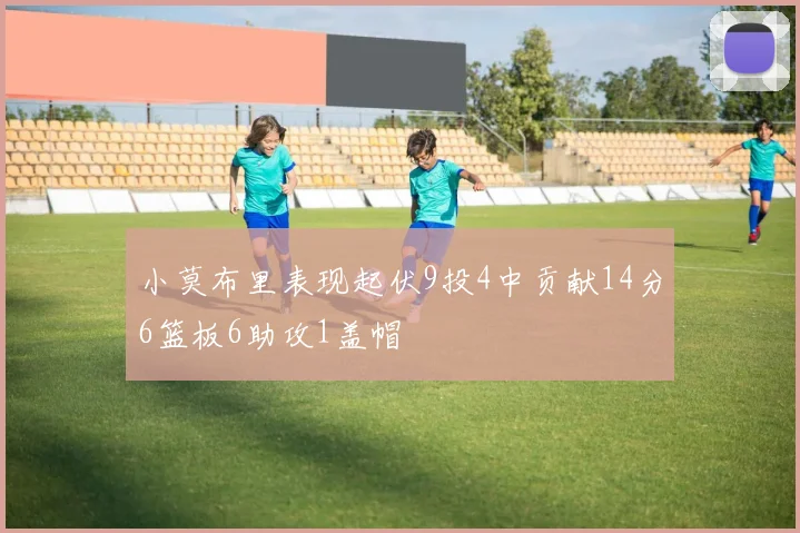 小莫布里表现起伏9投4中贡献14分6篮板6助攻1盖帽