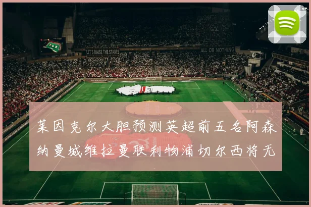 莱因克尔大胆预测英超前五名阿森纳曼城维拉曼联利物浦切尔西将无缘欧战