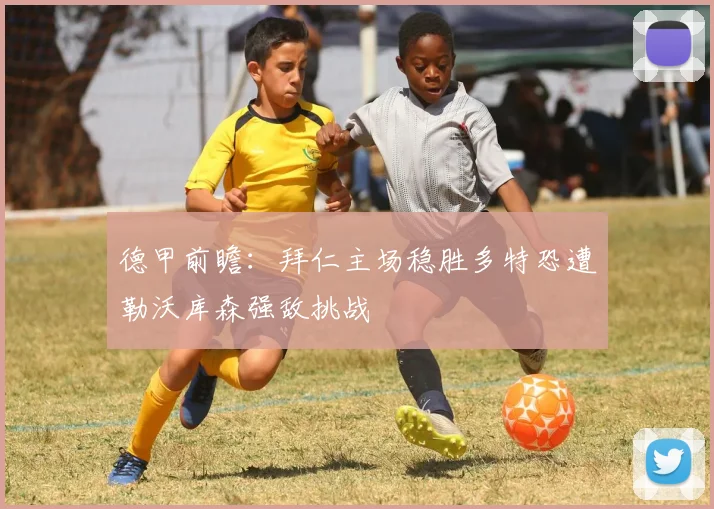 德甲前瞻：拜仁主场稳胜多特恐遭勒沃库森强敌挑战
