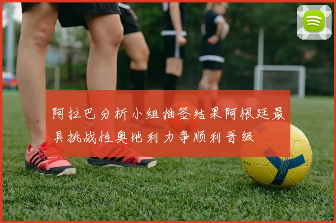 阿拉巴分析小组抽签结果阿根廷最具挑战性奥地利力争顺利晋级
