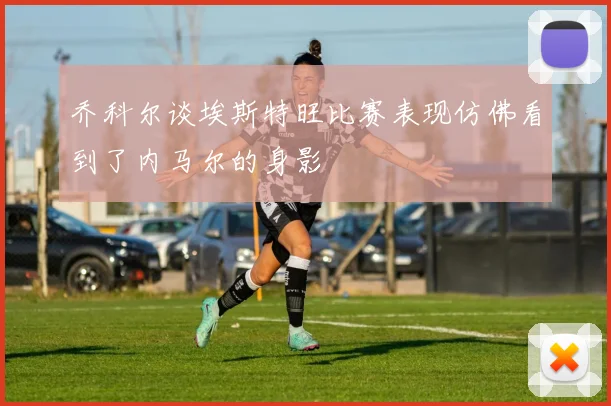 乔科尔谈埃斯特旺比赛表现仿佛看到了内马尔的身影