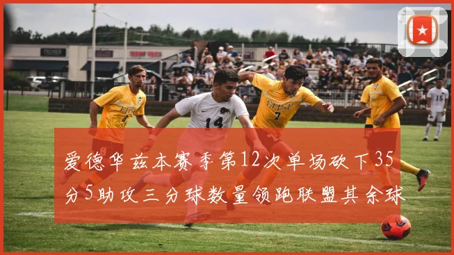 爱德华兹本赛季第12次单场砍下35分5助攻三分球数量领跑联盟其余球员最多仅8次