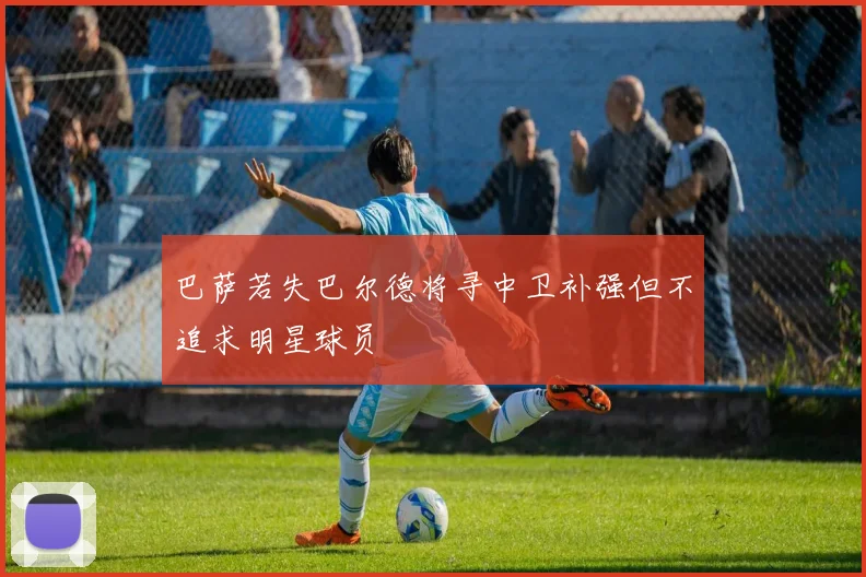 巴萨若失巴尔德将寻中卫补强但不追求明星球员